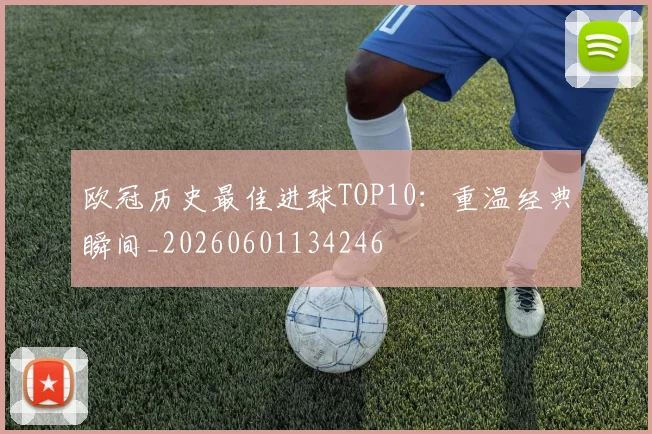 欧冠历史最佳进球TOP10：重温经典瞬间_20260601134246