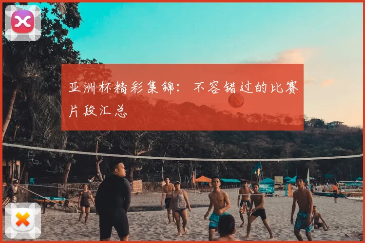 亚洲杯精彩集锦:不容错过的比赛片段汇总