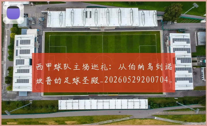 西甲球队主场巡礼：从伯纳乌到诺坎普的足球圣殿_20260529200704_20260703181908