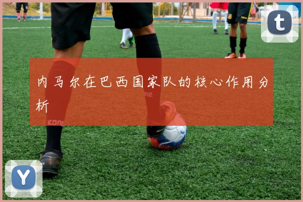 内马尔在巴西国家队的核心作用分析