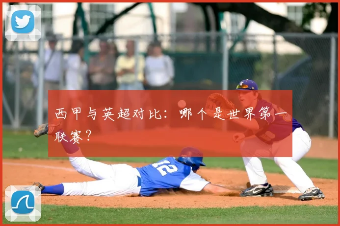 西甲与英超对比：哪个是世界第一联赛？
