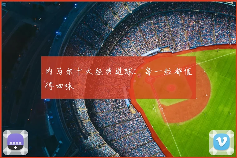内马尔十大经典进球：每一粒都值得回味