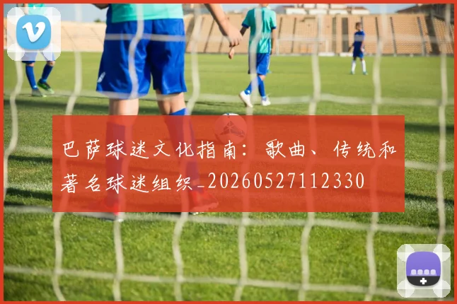 巴萨球迷文化指南：歌曲、传统和著名球迷组织_20260527112330