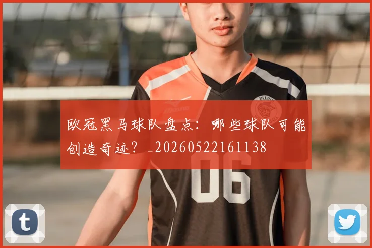 欧冠黑马球队盘点：哪些球队可能创造奇迹？_20260522161138