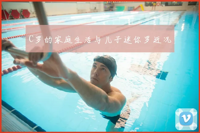 C罗的家庭生活与儿子迷你罗近况