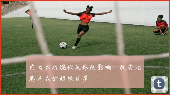 内马尔对现代足球的影响：改变比赛方式的超级巨星