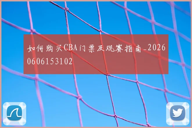 如何购买CBA门票及观赛指南_20260606153102