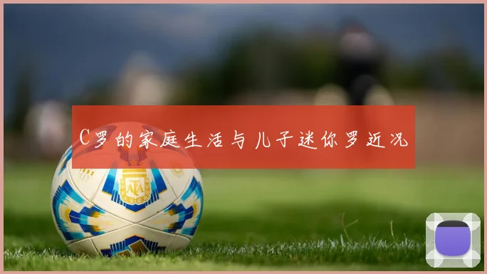 C罗的家庭生活与儿子迷你罗近况
