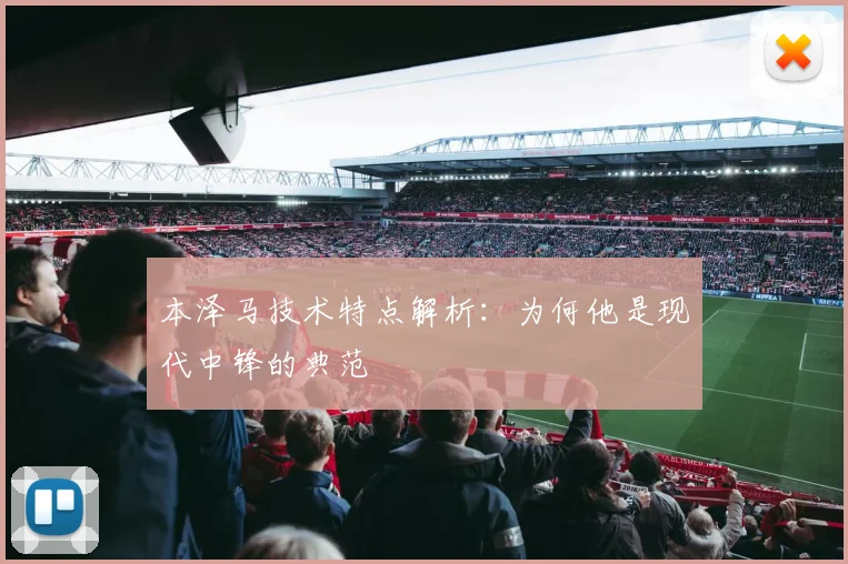 本泽马技术特点解析：为何他是现代中锋的典范