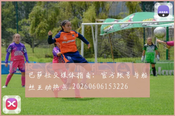巴萨社交媒体指南:官方账号与粉丝互动热点_20260606153226