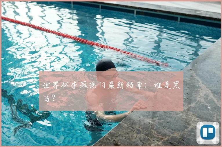 世界杯夺冠热门最新赔率：谁是黑马？