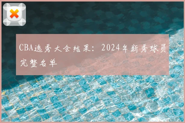 CBA选秀大会结果：2024年新秀球员完整名单