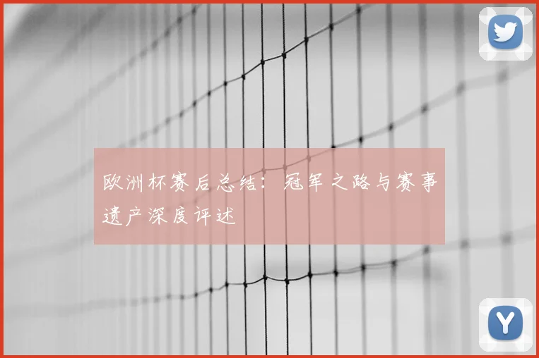 欧洲杯赛后总结：冠军之路与赛事遗产深度评述