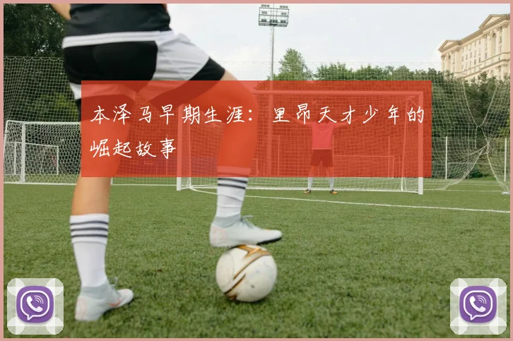 本泽马早期生涯：里昂天才少年的崛起故事