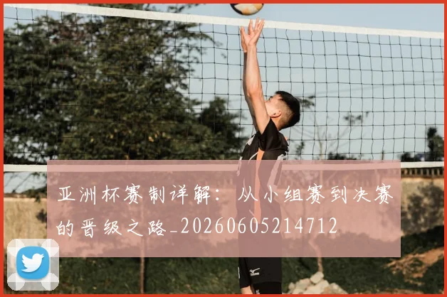 亚洲杯赛制详解：从小组赛到决赛的晋级之路_20260605214712