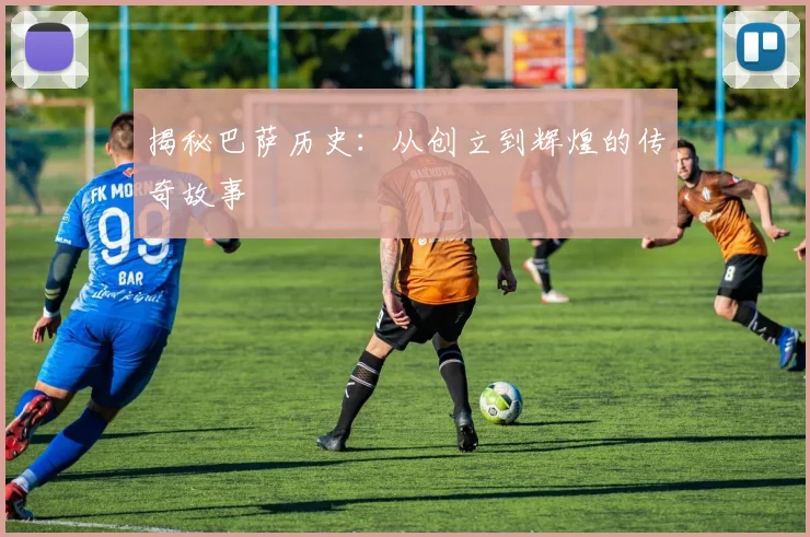 揭秘巴萨历史:从创立到辉煌的传奇故事