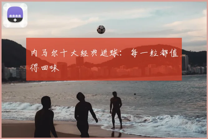 内马尔十大经典进球：每一粒都值得回味