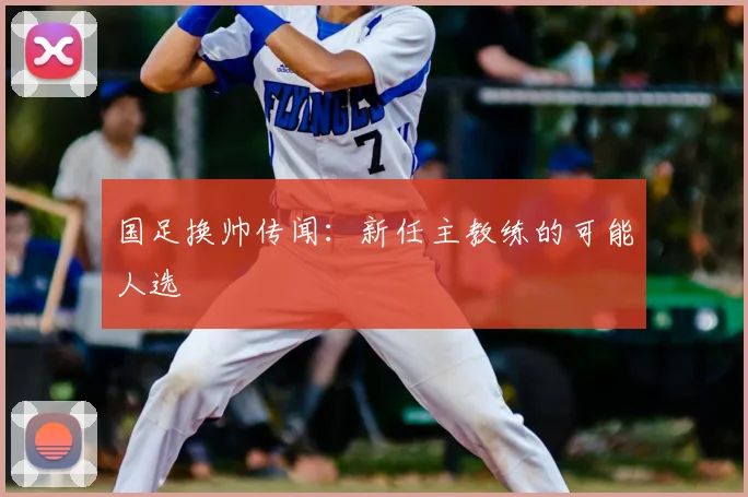 国足换帅传闻:新任主教练的可能人选