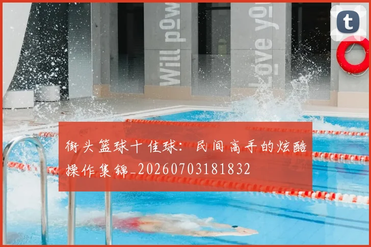 街头篮球十佳球:民间高手的炫酷操作集锦_20260703181832