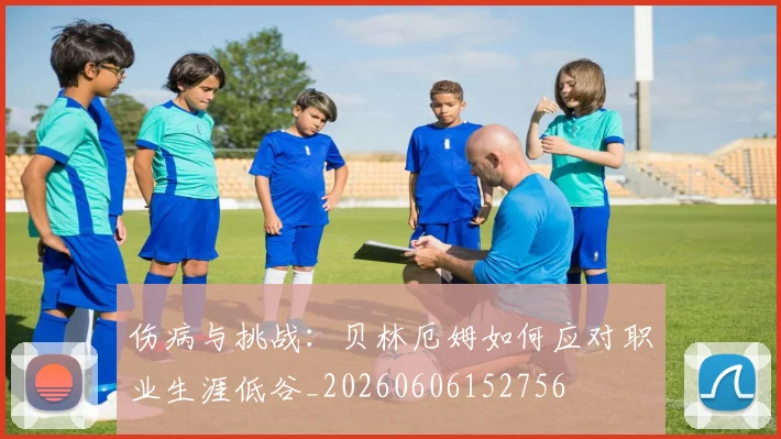 伤病与挑战：贝林厄姆如何应对职业生涯低谷_20260606152756