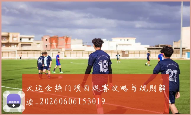 大运会热门项目观赛攻略与规则解读_20260606153019