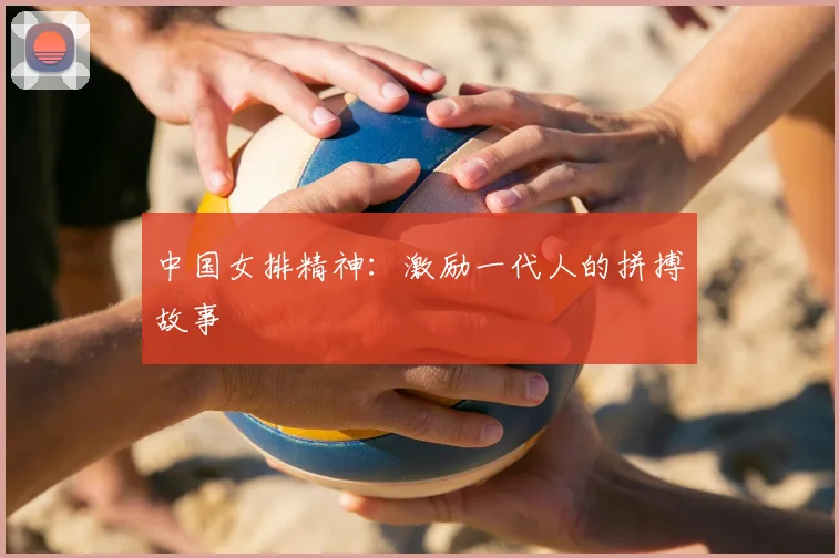 中国女排精神:激励一代人的拼搏故事
