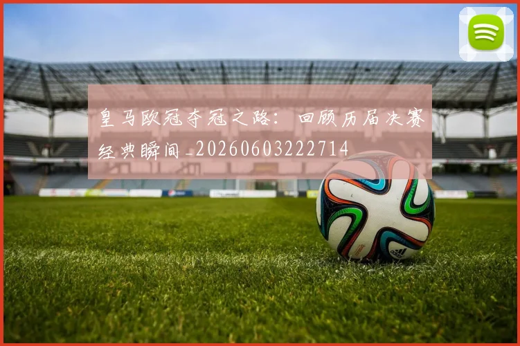 皇马欧冠夺冠之路:回顾历届决赛经典瞬间_20260603222714