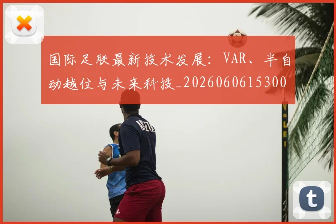 国际足联最新技术发展:VAR、半自动越位与未来科技_20260606153000
