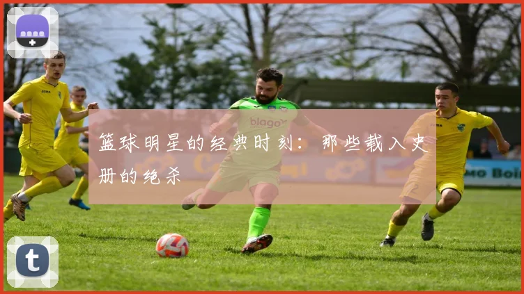 篮球明星的经典时刻:那些载入史册的绝杀