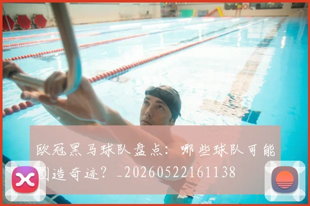 欧冠黑马球队盘点：哪些球队可能创造奇迹？_20260522161138