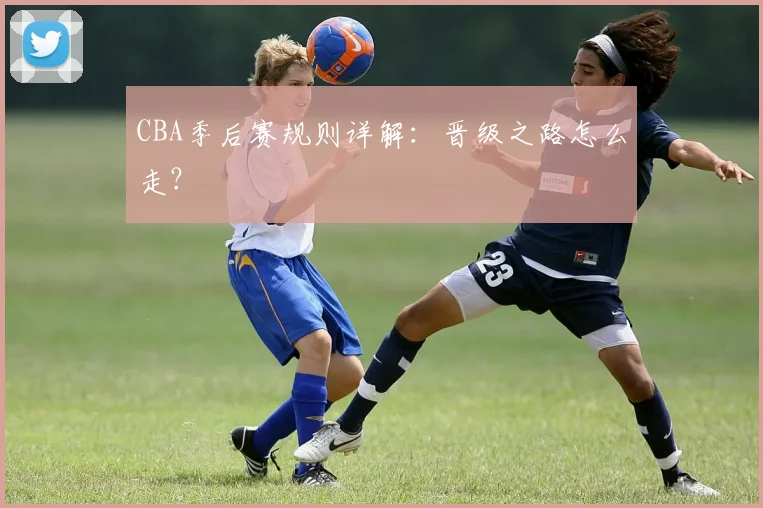 CBA季后赛规则详解：晋级之路怎么走？
