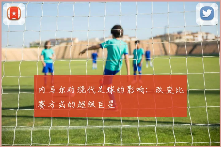 内马尔对现代足球的影响：改变比赛方式的超级巨星