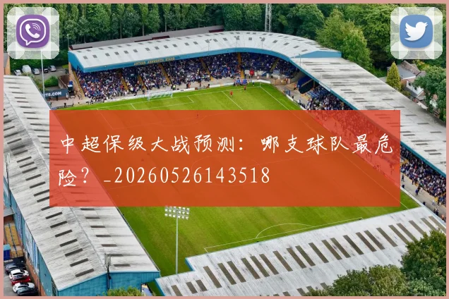 中超保级大战预测：哪支球队最危险？_20260526143518