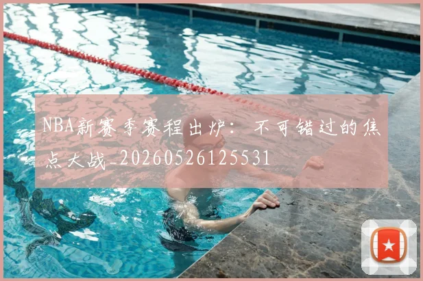 NBA新赛季赛程出炉：不可错过的焦点大战_20260526125531