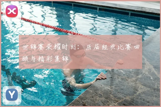 世锦赛荣耀时刻：历届经典比赛回顾与精彩集锦