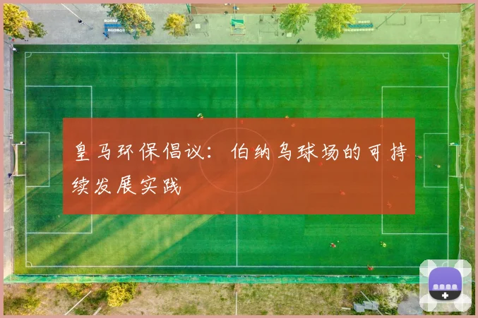 皇马环保倡议:伯纳乌球场的可持续发展实践