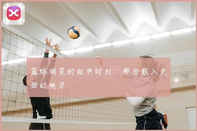 篮球明星的经典时刻：那些载入史册的绝杀