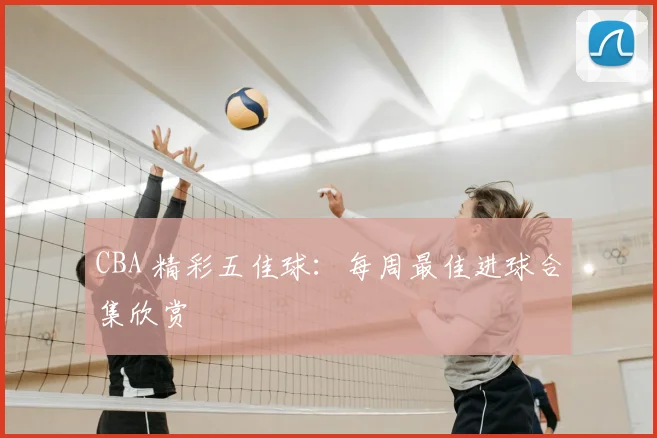 CBA 精彩五佳球：每周最佳进球合集欣赏