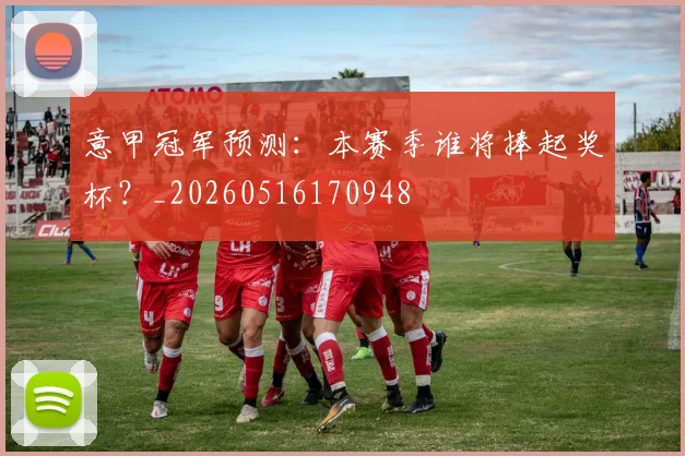 意甲冠军预测:本赛季谁将捧起奖杯?_20260516170948
