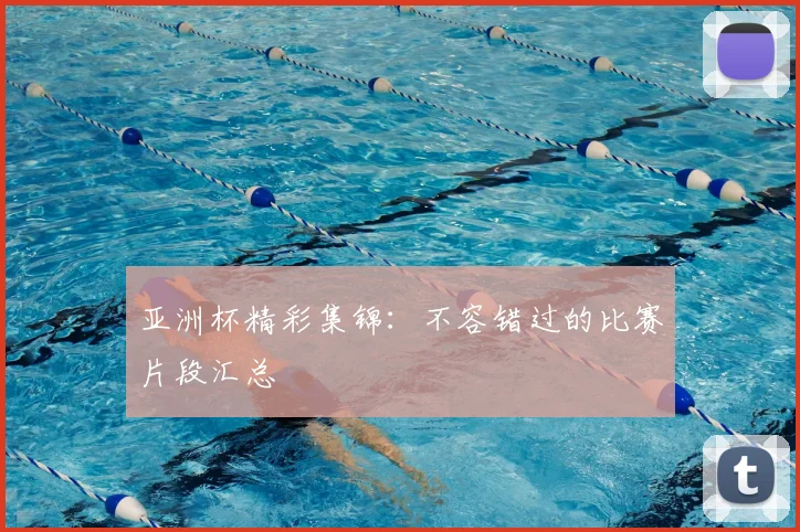 亚洲杯精彩集锦:不容错过的比赛片段汇总