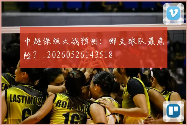 中超保级大战预测：哪支球队最危险？_20260526143518
