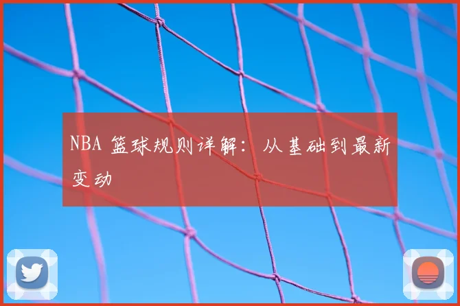 NBA 篮球规则详解:从基础到最新变动