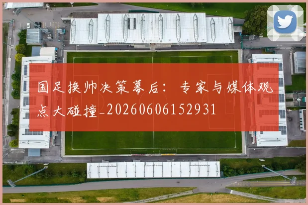 国足换帅决策幕后:专家与媒体观点大碰撞_20260606152931