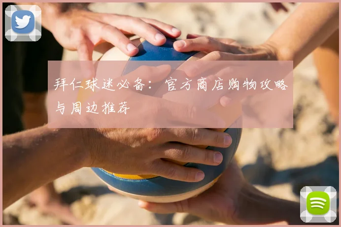 拜仁球迷必备：官方商店购物攻略与周边推荐