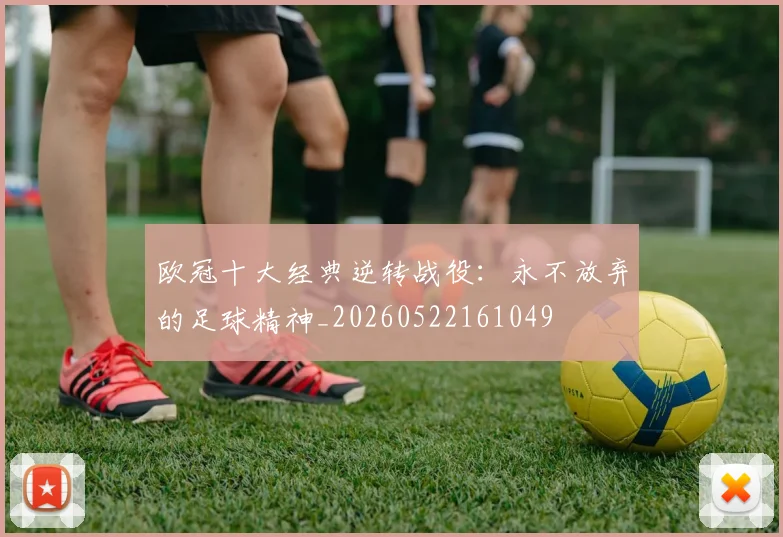 欧冠十大经典逆转战役：永不放弃的足球精神_20260522161049