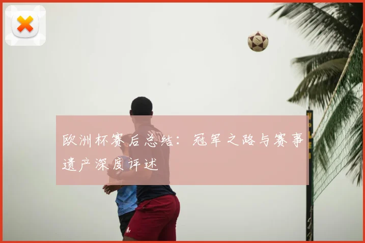 欧洲杯赛后总结:冠军之路与赛事遗产深度评述