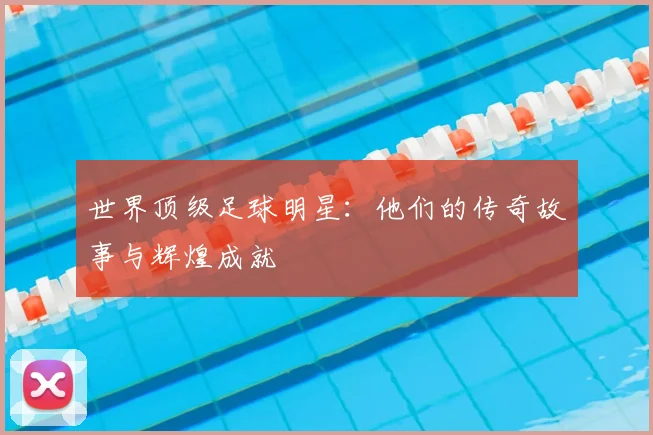 世界顶级足球明星：他们的传奇故事与辉煌成就