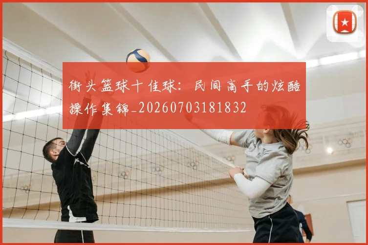 街头篮球十佳球:民间高手的炫酷操作集锦_20260703181832