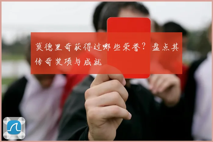 莫德里奇获得过哪些荣誉？盘点其传奇奖项与成就