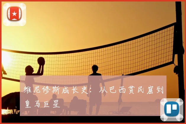 维尼修斯成长史：从巴西贫民窟到皇马巨星